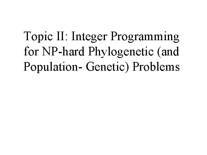 Topic II: Integer Programming for NP-hard Phylogenetic (and Population- Genetic) Problems 