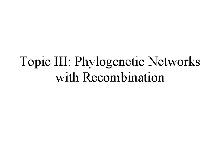 Topic III: Phylogenetic Networks with Recombination 