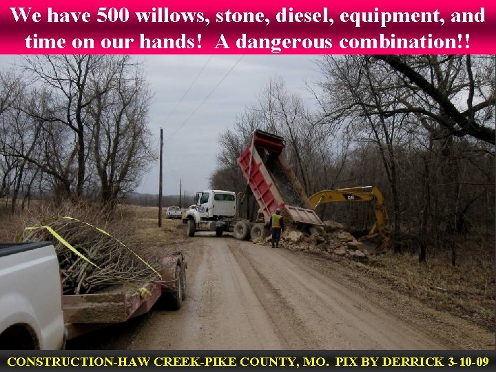 We have 500 willows, stone, diesel, equipment, and time on our hands! A dangerous