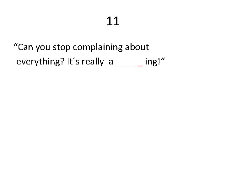 11 “Can you stop complaining about everything? It´s really a _ _ ing!“ 