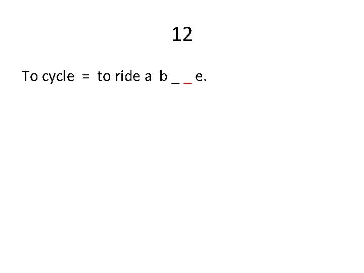 12 To cycle = to ride a b _ _ e. 