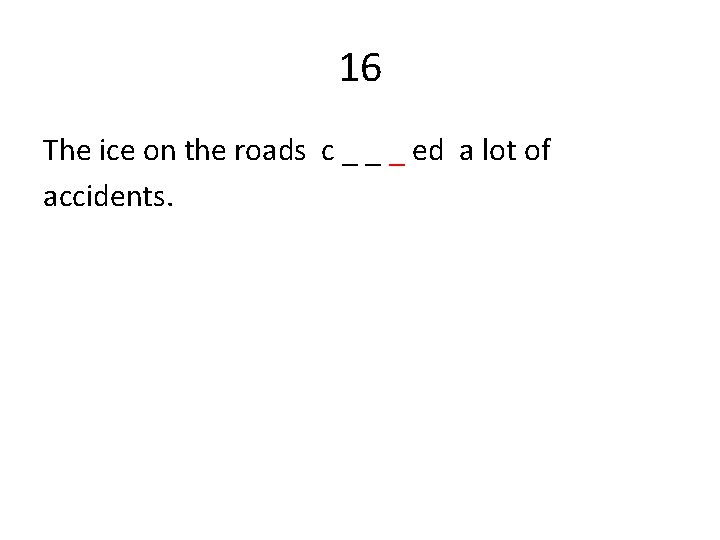 16 The ice on the roads c _ _ _ ed a lot of