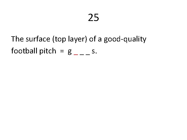 25 The surface (top layer) of a good-quality football pitch = g _ _