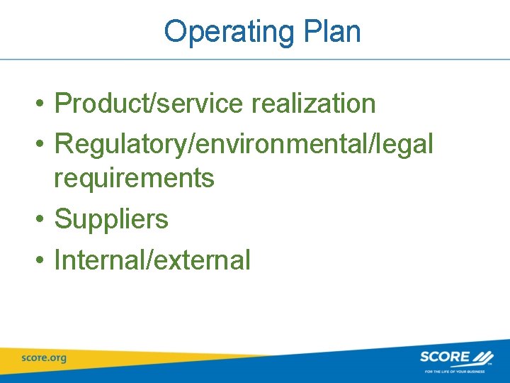 Operating Plan • Product/service realization • Regulatory/environmental/legal requirements • Suppliers • Internal/external 