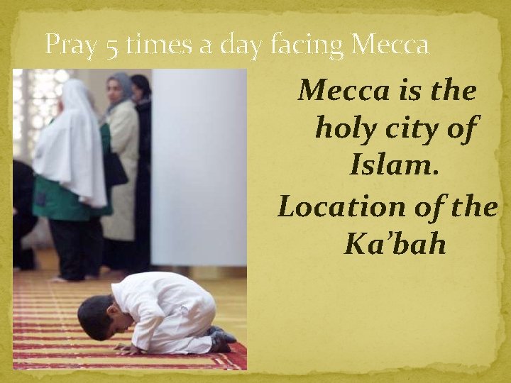 Pray 5 times a day facing Mecca is the holy city of Islam. Location