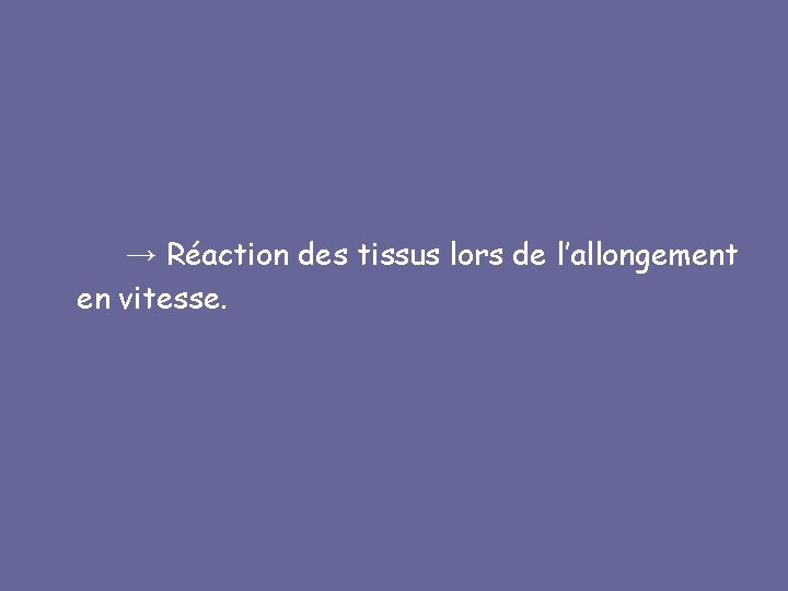 → Réaction des tissus lors de l’allongement en vitesse. 