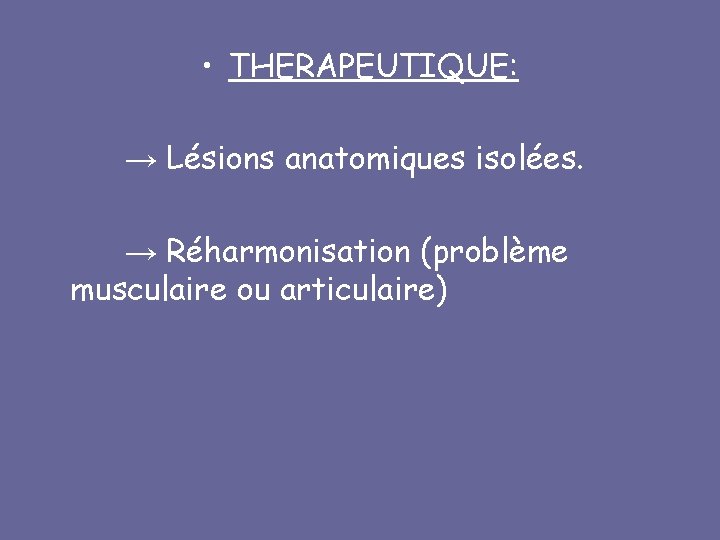  • THERAPEUTIQUE: → Lésions anatomiques isolées. → Réharmonisation (problème musculaire ou articulaire) 