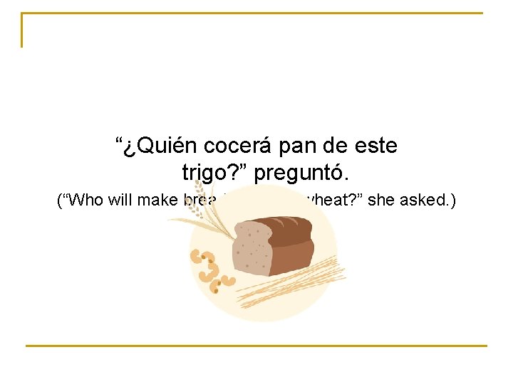 “¿Quién cocerá pan de este trigo? ” preguntó. (“Who will make bread from this