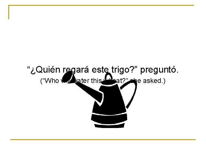 “¿Quién regará este trigo? ” preguntó. (“Who will water this wheat? ” she asked.