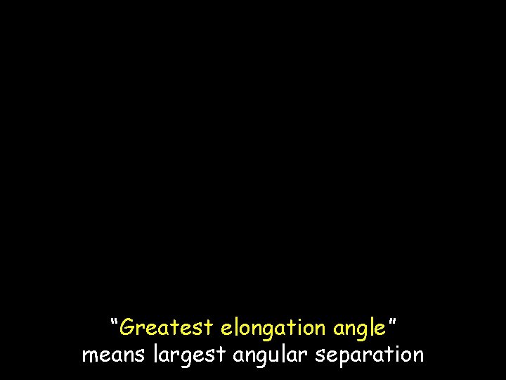 “Greatest elongation angle” means largest angular separation 