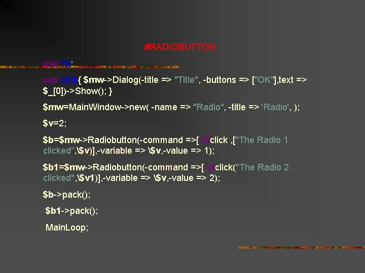 #RADIOBUTTON use Tk; sub click{ $mw->Dialog(-title => "Title", -buttons => ["OK"], text => $_[0])->Show();