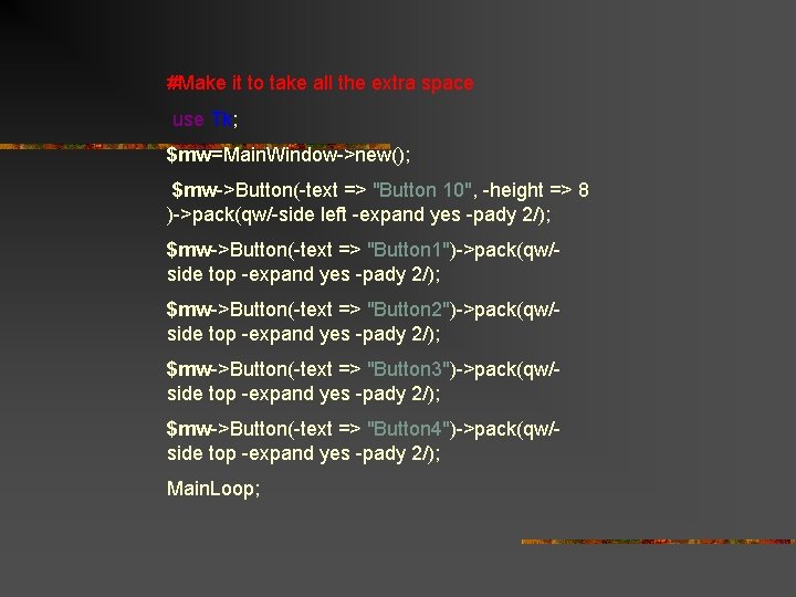 #Make it to take all the extra space use Tk; $mw=Main. Window->new(); $mw->Button(-text =>