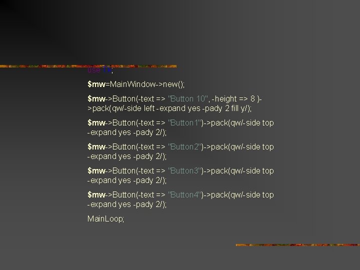 use Tk; $mw=Main. Window->new(); $mw->Button(-text => "Button 10", -height => 8 )>pack(qw/-side left -expand