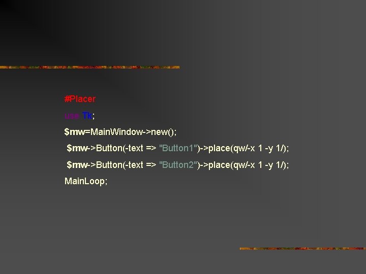 #Placer use Tk; $mw=Main. Window->new(); $mw->Button(-text => "Button 1")->place(qw/-x 1 -y 1/); $mw->Button(-text =>