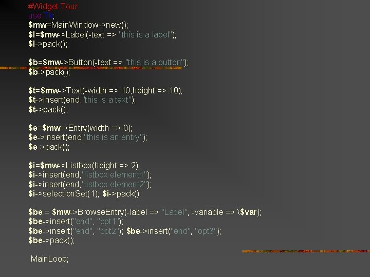 #Widget Tour use Tk; $mw=Main. Window->new(); $l=$mw->Label(-text => "this is a label"); $l->pack(); $b=$mw->Button(-text