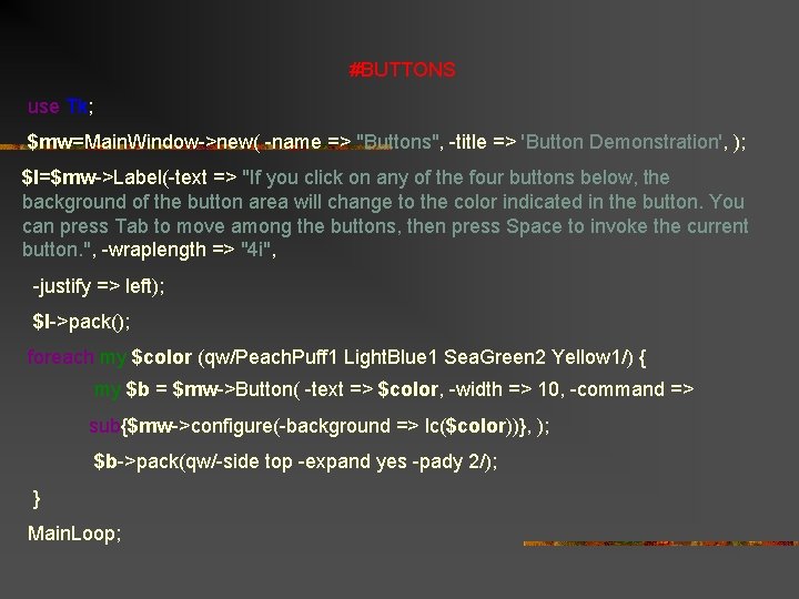 #BUTTONS use Tk; $mw=Main. Window->new( -name => "Buttons", -title => 'Button Demonstration', ); $l=$mw->Label(-text