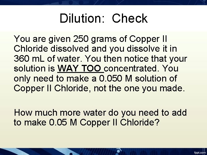 Dilution: Check You are given 250 grams of Copper II Chloride dissolved and you