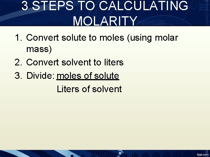3 STEPS TO CALCULATING MOLARITY 1. Convert solute to moles (using molar mass) 2.