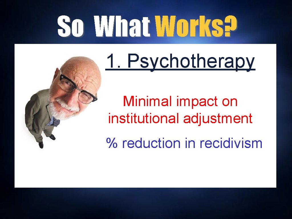 So What Works? 1. Psychotherapy Minimal impact on institutional adjustment 1% reduction in recidivism