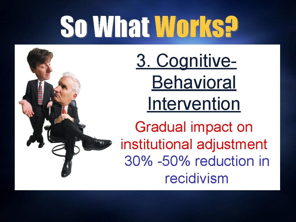 So What Works? 3. Cognitive. Behavioral Intervention Gradual impact on institutional adjustment 30% -50%