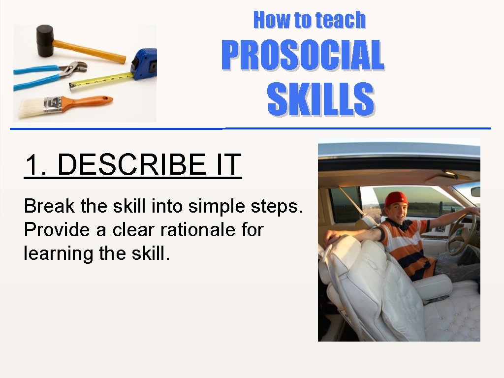 How to teach PROSOCIAL SKILLS 1. DESCRIBE IT Break the skill into simple steps.
