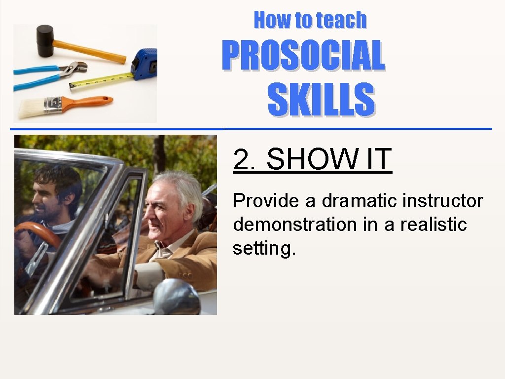How to teach PROSOCIAL SKILLS 2. SHOW IT Provide a dramatic instructor demonstration in