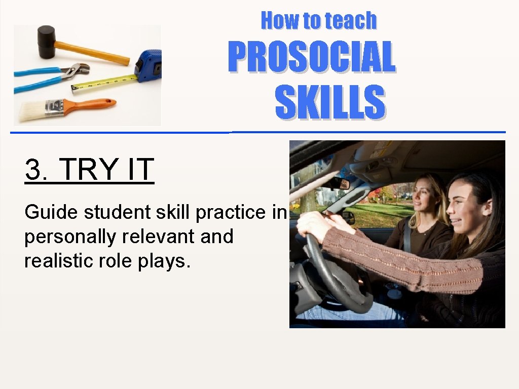 How to teach PROSOCIAL SKILLS 3. TRY IT Guide student skill practice in personally