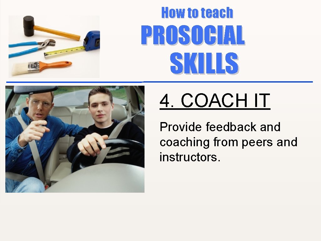 How to teach PROSOCIAL SKILLS 4. COACH IT Provide feedback and coaching from peers