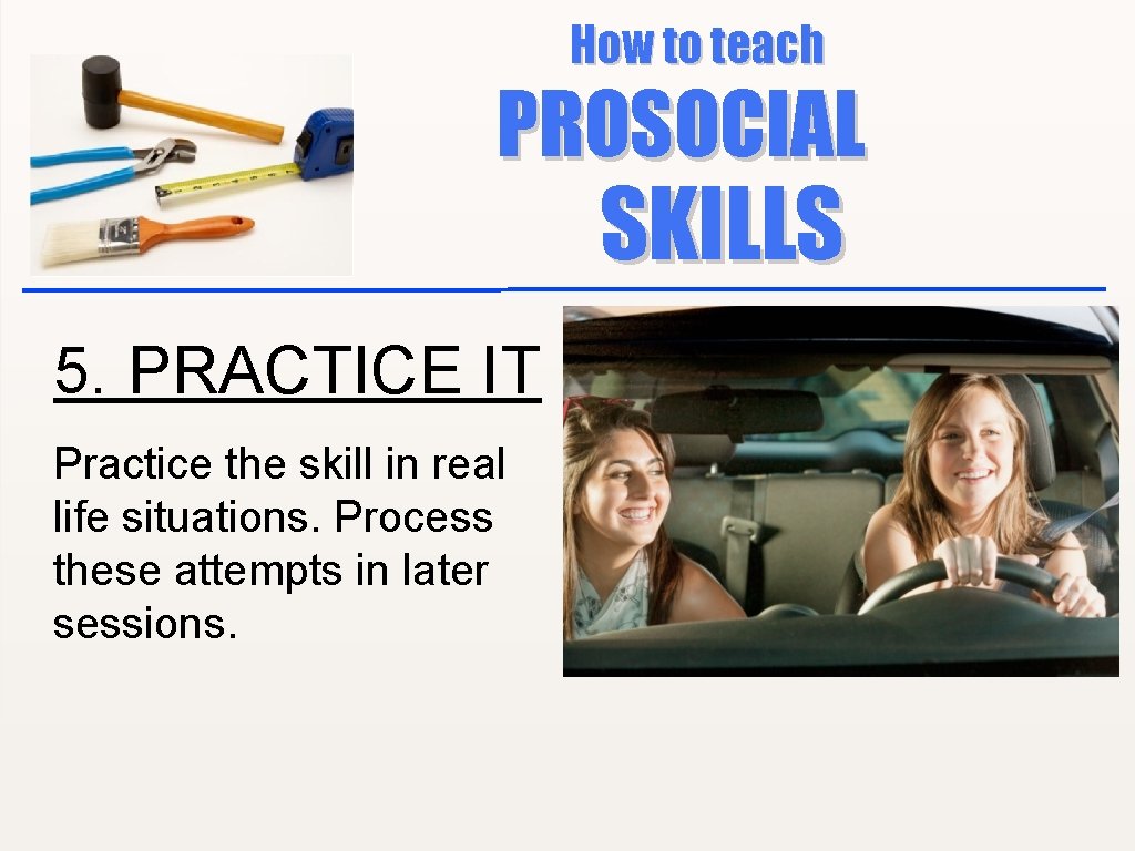How to teach PROSOCIAL SKILLS 5. PRACTICE IT Practice the skill in real life