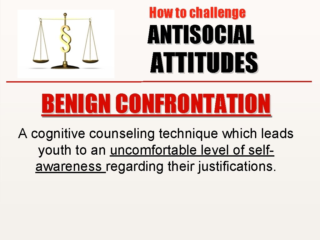 How to challenge ANTISOCIAL ATTITUDES BENIGN CONFRONTATION A cognitive counseling technique which leads youth