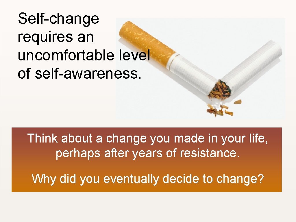 Self-change requires an uncomfortable level of self-awareness. Think about a change you made in