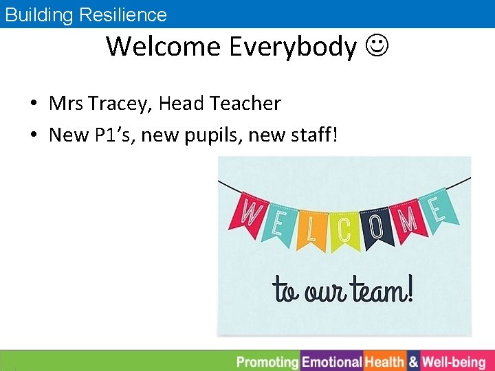 Building Resilience Welcome Everybody • Mrs Tracey, Head Teacher • New P 1’s, new