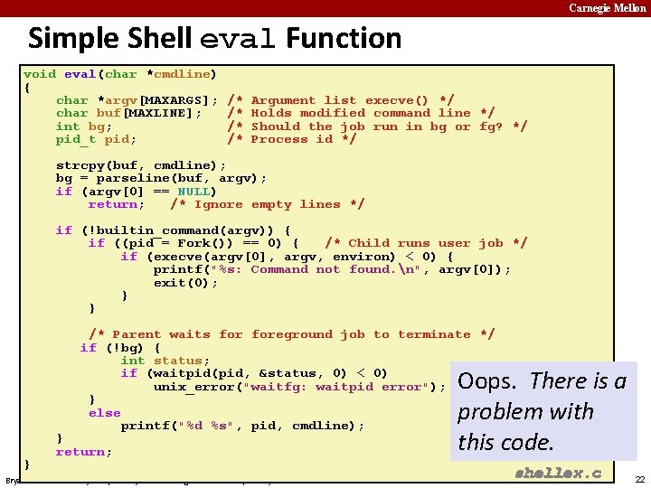 Carnegie Mellon Simple Shell eval Function void eval(char *cmdline) { char *argv[MAXARGS]; char buf[MAXLINE];