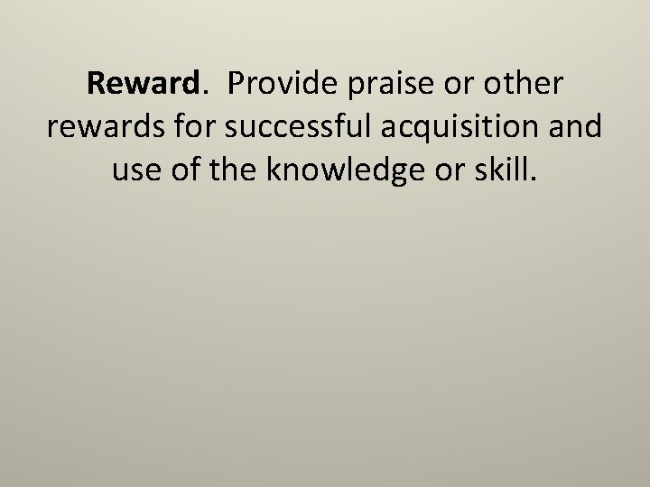 Reward. Provide praise or other rewards for successful acquisition and use of the knowledge