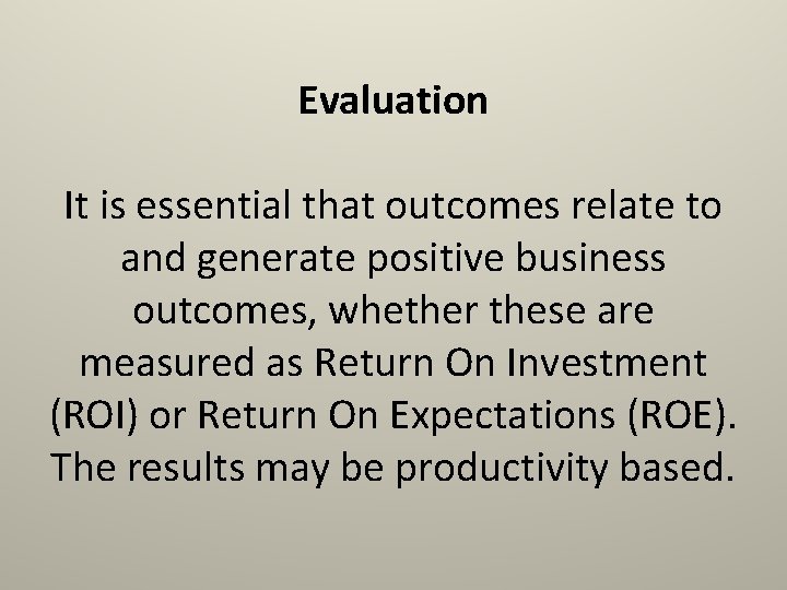 Evaluation It is essential that outcomes relate to and generate positive business outcomes, whether