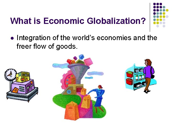 What is Economic Globalization? l Integration of the world’s economies and the freer flow