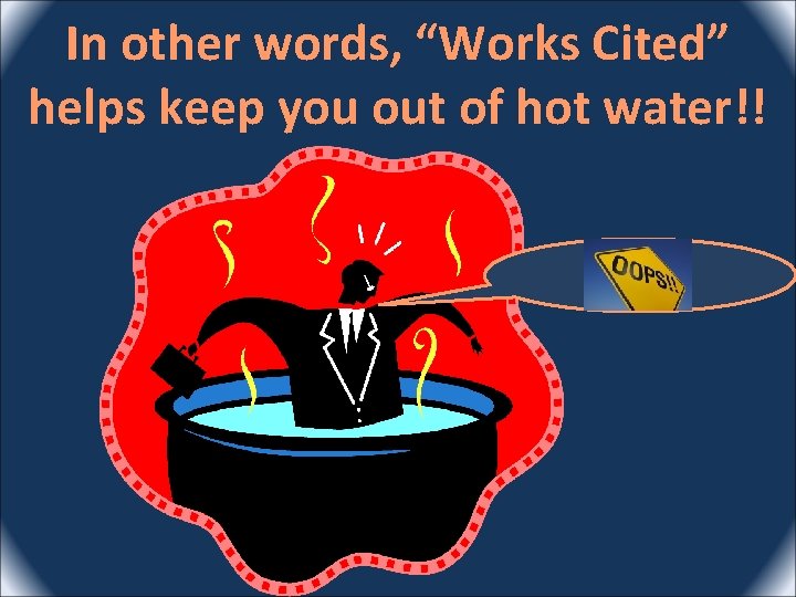 In other words, “Works Cited” helps keep you out of hot water!! 