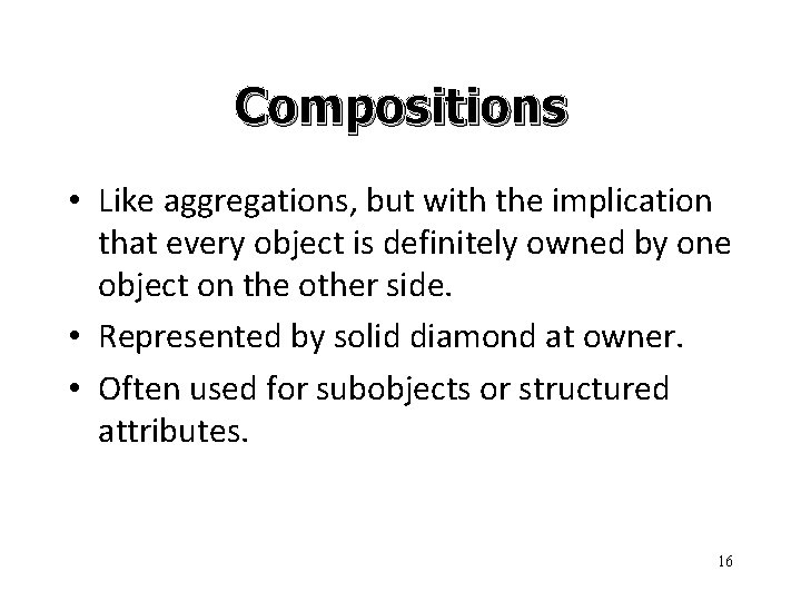 Compositions • Like aggregations, but with the implication that every object is definitely owned