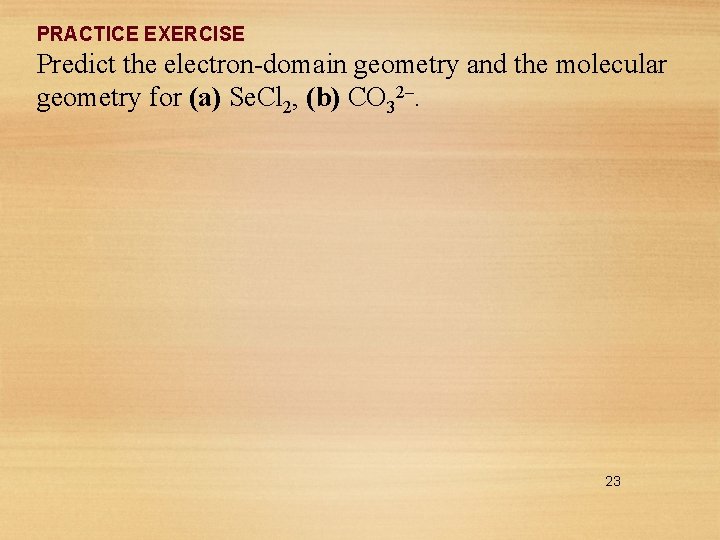 PRACTICE EXERCISE Predict the electron-domain geometry and the molecular geometry for (a) Se. Cl