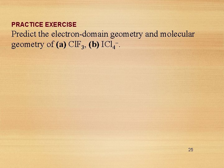 PRACTICE EXERCISE Predict the electron-domain geometry and molecular geometry of (a) Cl. F 3,