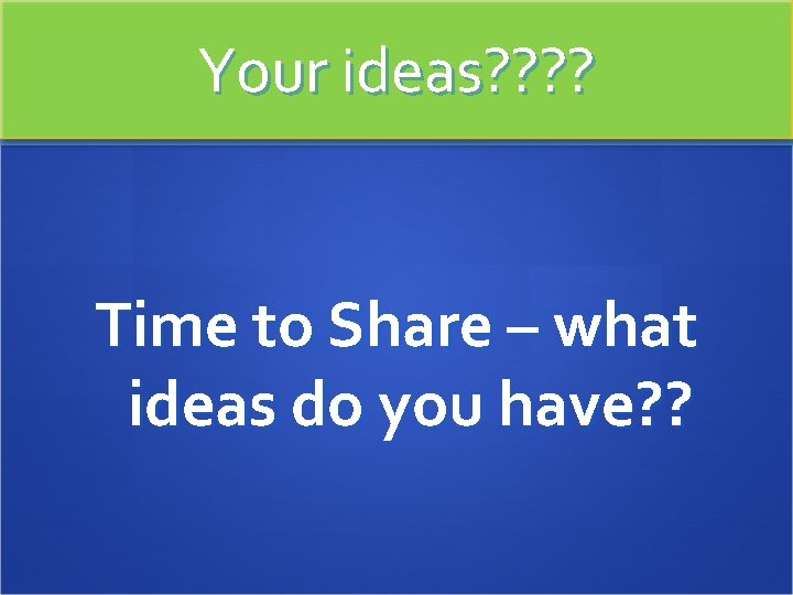 Your ideas? ? Time to Share – what ideas do you have? ? 
