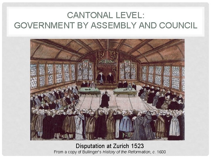 CANTONAL LEVEL: GOVERNMENT BY ASSEMBLY AND COUNCIL Disputation at Zurich 1523 From a copy