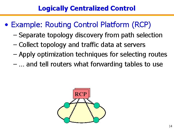 Logically Centralized Control • Example: Routing Control Platform (RCP) – Separate topology discovery from