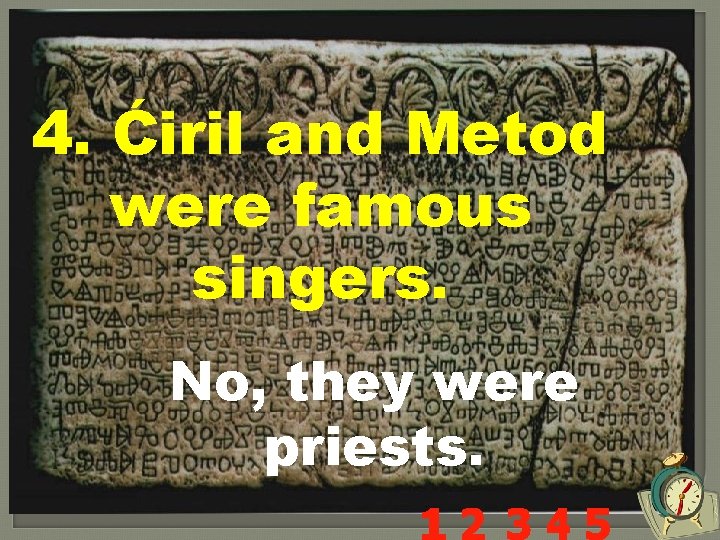 4. Ćiril and Metod were famous singers. No, they were priests. 