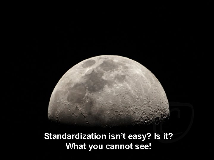 Standardization isn’t easy? Is it? What you cannot see! 