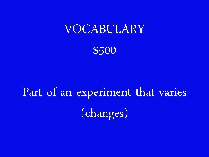 VOCABULARY $500 Part of an experiment that varies (changes) 