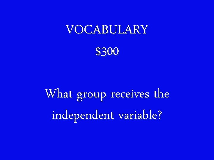 VOCABULARY $300 What group receives the independent variable? 