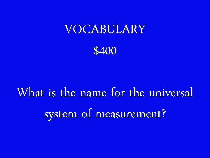 VOCABULARY $400 What is the name for the universal system of measurement? 