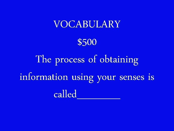 VOCABULARY $500 The process of obtaining information using your senses is called______ 