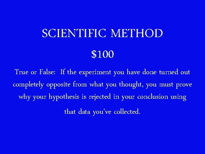 SCIENTIFIC METHOD $100 True or False: If the experiment you have done turned out